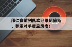 包含拜仁赛前列队欢迎维尼修斯，尊重对手尽显风度！的词条